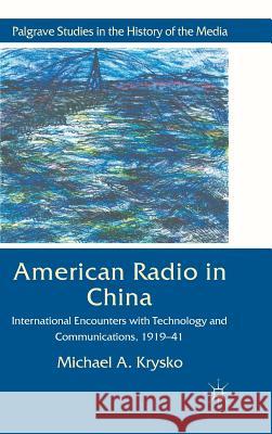 American Radio in China: International Encounters with Technology and Communications, 1919-41 Krysko, Michael A. 9780230252660 Palgrave MacMillan