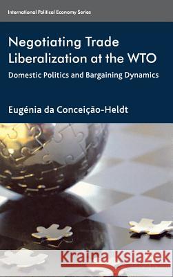 Negotiating Trade Liberalization at the Wto: Domestic Politics and Bargaining Dynamics Da Conceição-Heldt, Eugénia 9780230273566 Palgrave MacMillan