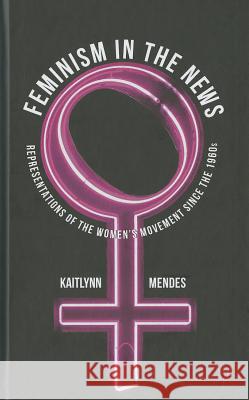 Feminism in the News: Representations of the Women's Movement Since the 1960s Mendes, K. 9780230274457 Palgrave MacMillan