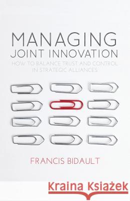 Managing Joint Innovation: How to Balance Trust and Control in Strategic Alliances Bidault, F. 9780230279971 PALGRAVE MACMILLAN