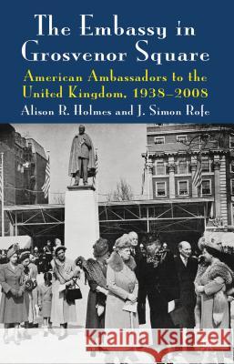 The Embassy in Grosvenor Square: American Ambassadors to the United Kingdom, 1938-2008 Holmes, Alison R. 9780230280625