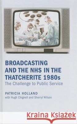 Broadcasting and the NHS in the Thatcherite 1980s: The Challenge to Public Service Holland, Patricia 9780230282377