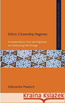 Ethnic Citizenship Regimes: Europeanization, Post-War Migration and Redressing Past Wrongs Maatsch, A. 9780230284241 Palgrave Politics of Identity and Citizenship