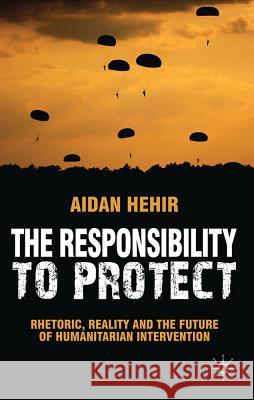The Responsibility to Protect : Rhetoric, Reality and the Future of Humanitarian Intervention Aidan Hehir 9780230289178 Palgrave MacMillan