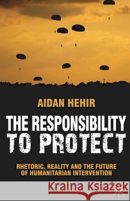 The Responsibility to Protect: Rhetoric, Reality and the Future of Humanitarian Intervention Hehir, Aidan 9780230289185