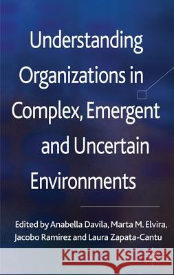 Understanding Organizations in Complex, Emergent and Uncertain Environments Anabella Davila Marta Elvira Jacobo Ramirez 9780230290020