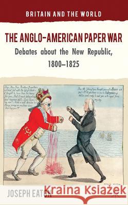 The Anglo-American Paper War: Debates about the New Republic, 1800-1825 Eaton, J. 9780230294325 Palgrave MacMillan