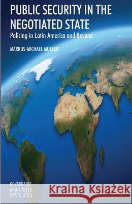 Public Security in the Negotiated State: Policing in Latin America and Beyond Müller, Markus-Michael 9780230295414 Governance and Limited Statehood