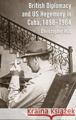 British Diplomacy and Us Hegemony in Cuba, 1898-1964 Hull, Christopher 9780230295445