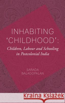 Inhabiting 'Childhood': Children, Labour and Schooling in Postcolonial India Sarada Balagopalan 9780230296428