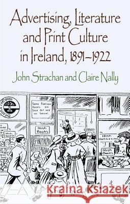 Advertising, Literature and Print Culture in Ireland, 1891-1922 John Strachan Claire Nally 9780230298736 Palgrave MacMillan