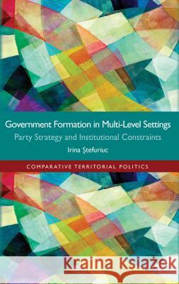 Government Formation in Multi-Level Settings: Party Strategy and Institutional Constraints Stefuriuc, I. 9780230300835 0