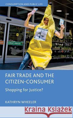 Fair Trade and the Citizen-Consumer: Shopping for Justice? Wheeler, K. 9780230301429 Palgrave MacMillan