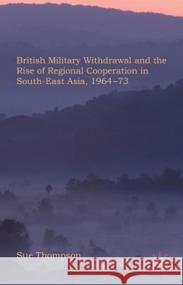 British Military Withdrawal and the Rise of Regional Cooperation in South-East Asia, 1964-73 Sue Thompson 9780230301788 Palgrave MacMillan
