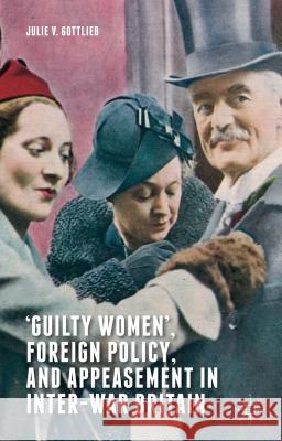'Guilty Women', Foreign Policy, and Appeasement in Inter-War Britain Julie V. Gottlieb 9780230304291 Palgrave MacMillan