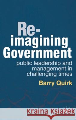Re-Imagining Government: Public Leadership and Management in Challenging Times Quirk, Barry 9780230314412 Palgrave MacMillan