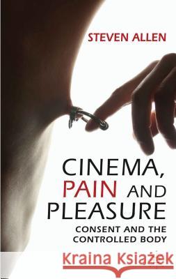 Cinema, Pain and Pleasure: Consent and the Controlled Body Allen, Steven 9780230319387 0