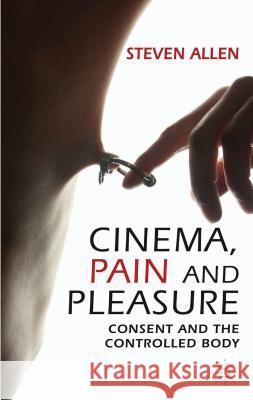 Cinema, Pain and Pleasure: Consent and the Controlled Body Allen, Steven 9780230319387