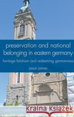 Preservation and National Belonging in Eastern Germany: Heritage Fetishism and Redeeming Germanness James, J. 9780230320345 Palgrave MacMillan