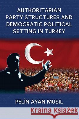Authoritarian Party Structures and Democratic Political Setting in Turkey Pelin Ayan Musil 9780230337527 Palgrave MacMillan