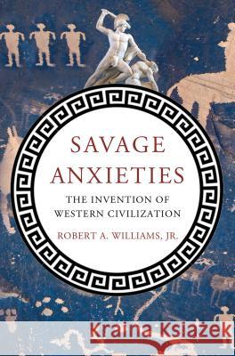 Savage Anxieties: The Invention of Western Civilization Robert A. Williams, Jr. 9780230338760 Palgrave Macmillan