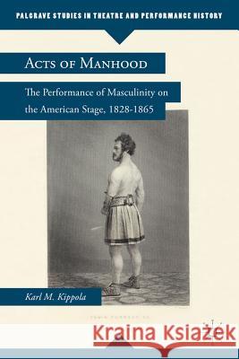 Acts of Manhood: The Performance of Masculinity on the American Stage, 1828-1865 Kippola, K. 9780230340459 Palgrave MacMillan