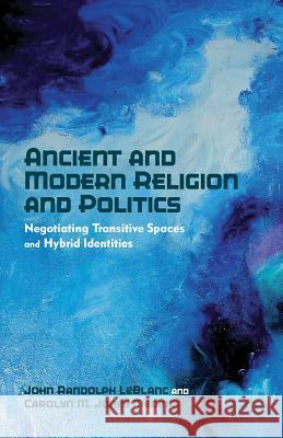 Ancient and Modern Religion and Politics: Negotiating Transitive Spaces and Hybrid Identities LeBlanc, J. 9780230340848 0