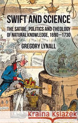 Swift and Science: The Satire, Politics, and Theology of Natural Knowledge, 1690-1730 Lynall, G. 9780230343641 Palgrave MacMillan