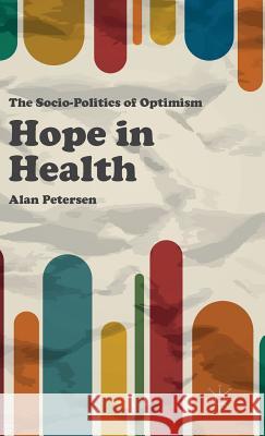 Hope in Health: The Socio-Politics of Optimism Petersen, Alan 9780230361935 Palgrave MacMillan