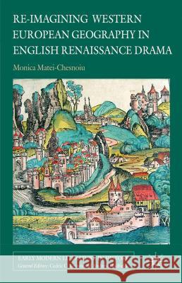 Re-Imagining Western European Geography in English Renaissance Drama Matei-Chesnoiu, M. 9780230366305 Palgrave MacMillan