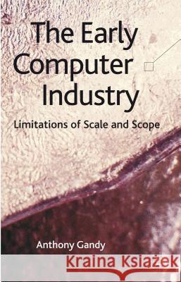 The Early Computer Industry: Limitations of Scale and Scope Gandy, A. 9780230389106