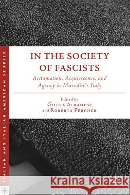 In the Society of Fascists: Acclamation, Acquiescence, and Agency in Mussolini's Italy Albanese, G. 9780230392922 0