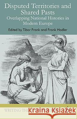 Disputed Territories and Shared Pasts: Overlapping National Histories in Modern Europe Frank, Tibor 9780230500082