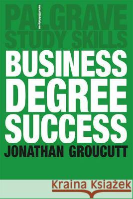 Business Degree Success: A Practical Study Guide for Business Students at College and University Groucutt, Jonathan 9780230506459 0