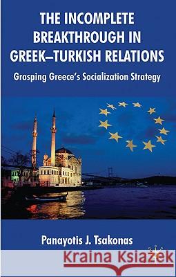 The Incomplete Breakthrough in Greek-Turkish Relations: Grasping Greece's Socialization Strategy Tsakonas, Panayotis 9780230517868 Palgrave MacMillan