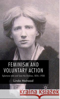 Feminism and Voluntary Action: Eglantyne Jebb and Save the Children, 1876-1928 Mahood, L. 9780230525603 Palgrave MacMillan