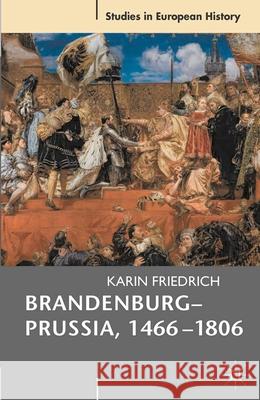 Brandenburg-Prussia, 1466-1806: The Rise of a Composite State Friedrich, Karin 9780230535657