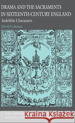 Drama and the Sacraments in Sixteenth-Century England: Indelible Characters Coleman, D. 9780230535831 0