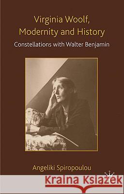 Virginia Woolf, Modernity and History: Constellations with Walter Benjamin Spiropoulou, Angeliki 9780230537583 Palgrave MacMillan