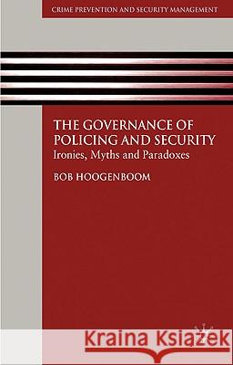 The Governance of Policing and Security: Ironies, Myths and Paradoxes Hoogenboom, B. 9780230542655 Palgrave MacMillan