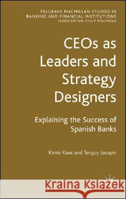 Ceos as Leaders and Strategy Designers: Explaining the Success of Spanish Banks: Explaining the Success of Spanish Banks Kase, Kimio 9780230542952 Palgrave MacMillan