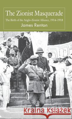The Zionist Masquerade: The Birth of the Anglo-Zionist Alliance, 1914-1918 Renton, J. 9780230547186 Palgrave MacMillan
