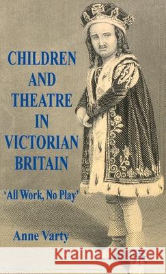Children and Theatre in Victorian Britain: All Work, No Play Varty, A. 9780230551558 Palgrave MacMillan