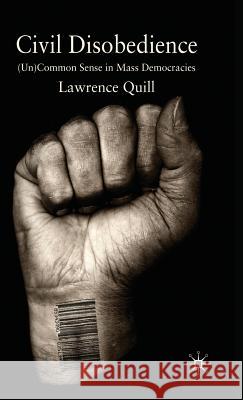 Civil Disobedience: (un)Common Sense in Mass Democracies Quill, Lawrence 9780230555051