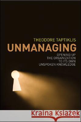 Unmanaging: Opening Up the Organization to Its Own Unspoken Knowledge Taptiklis, T. 9780230573529 Palgrave MacMillan