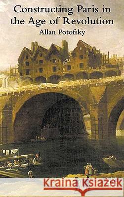 Constructing Paris in the Age of Revolution Allan Potofsky 9780230574717 Palgrave MacMillan