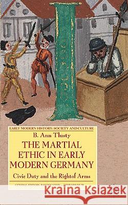 The Martial Ethic in Early Modern Germany: Civic Duty and the Right of Arms Tlusty, B. 9780230576568