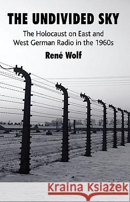 The Undivided Sky: The Holocaust on East and West German Radio in the 1960s Wolf, R. 9780230576766 Palgrave MacMillan