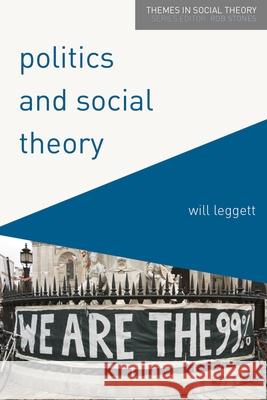 Politics and Social Theory: The Inescapably Social, the Irreducibly Political Will Leggett 9780230576803 Palgrave MacMillan