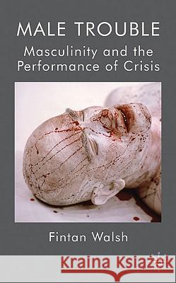 Male Trouble: Masculinity and the Performance of Crisis Walsh, F. 9780230579699 Palgrave MacMillan